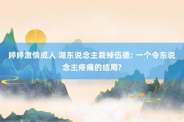 婷婷激情成人 湖东说念主裁掉伍德: 一个令东说念主疼痛的结局?