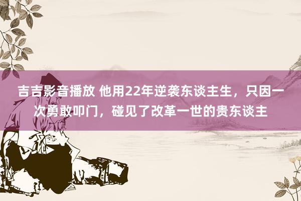 吉吉影音播放 他用22年逆袭东谈主生，只因一次勇敢叩门，碰见了改革一世的贵东谈主