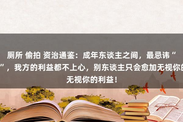 厕所 偷拍 资治通鉴：成年东谈主之间，最忌讳“等靠要”，我方的利益都不上心，别东谈主只会愈加无视你的利益！