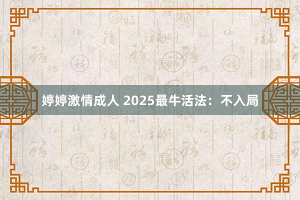 婷婷激情成人 2025最牛活法：不入局