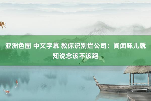 亚洲色图 中文字幕 教你识别烂公司：闻闻味儿就知说念该不该跑