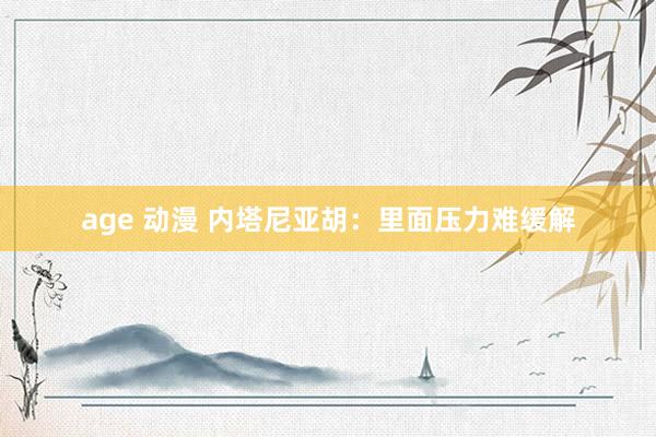 age 动漫 内塔尼亚胡：里面压力难缓解