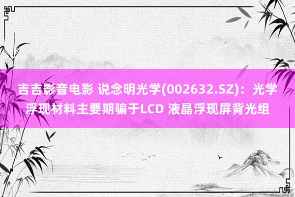吉吉影音电影 说念明光学(002632.SZ)：光学浮现材料主要期骗于LCD 液晶浮现屏背光组