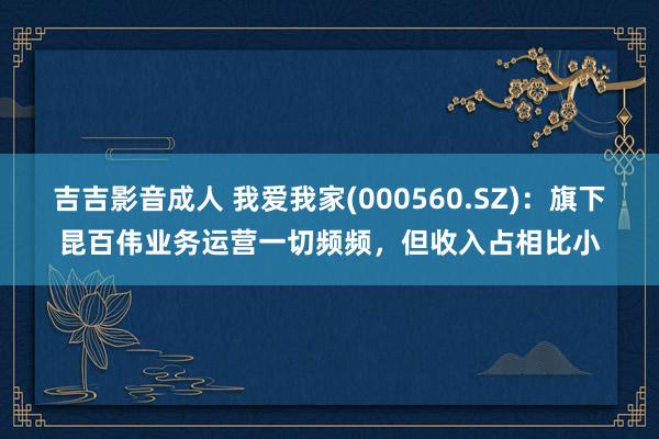 吉吉影音成人 我爱我家(000560.SZ)：旗下昆百伟业务运营一切频频，但收入占相比小