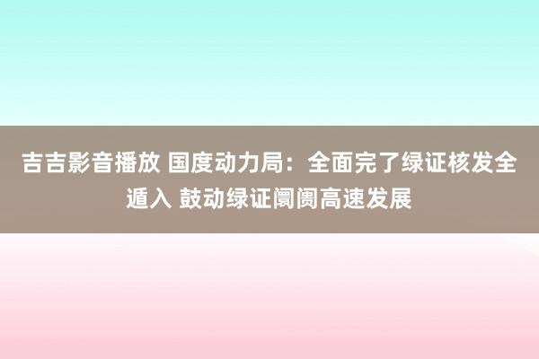 吉吉影音播放 国度动力局：全面完了绿证核发全遁入 鼓动绿证阛阓高速发展