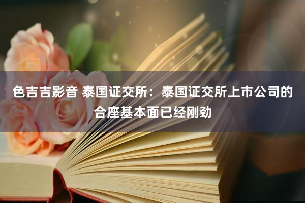 色吉吉影音 泰国证交所：泰国证交所上市公司的合座基本面已经刚劲