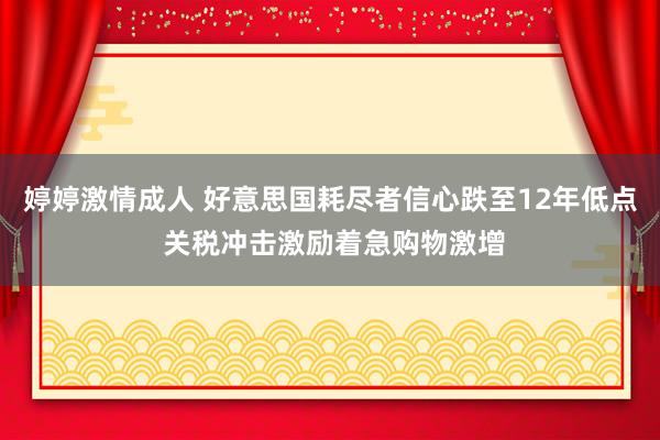 婷婷激情成人 好意思国耗尽者信心跌至12年低点 关税冲击激励着急购物激增