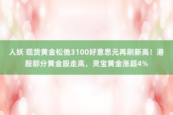 人妖 现货黄金松弛3100好意思元再刷新高！港股部分黄金股走高，灵宝黄金涨超4%