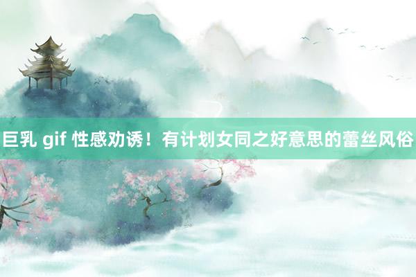 巨乳 gif 性感劝诱！有计划女同之好意思的蕾丝风俗