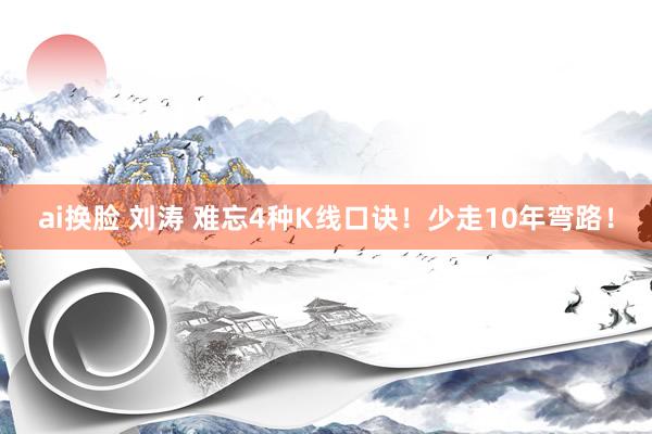 ai换脸 刘涛 难忘4种K线口诀！少走10年弯路！