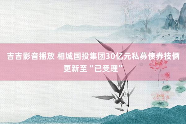 吉吉影音播放 相城国投集团30亿元私募债券技俩更新至“已受理”