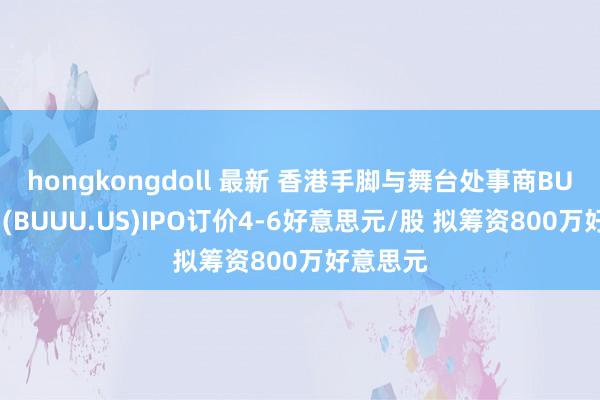 hongkongdoll 最新 香港手脚与舞台处事商BUUU集团(BUUU.US)IPO订价4-6好意思元/股 拟筹资800万好意思元