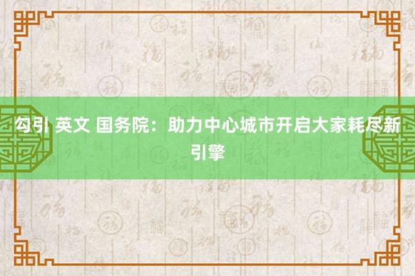 勾引 英文 国务院：助力中心城市开启大家耗尽新引擎
