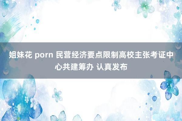 姐妹花 porn 民营经济要点限制高校主张考证中心共建筹办 认真发布