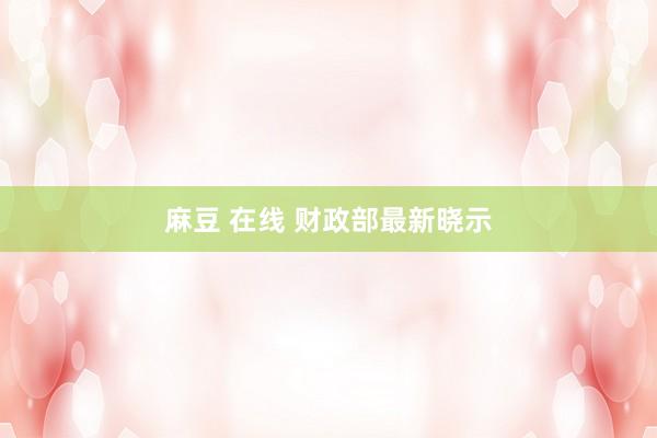 麻豆 在线 财政部最新晓示