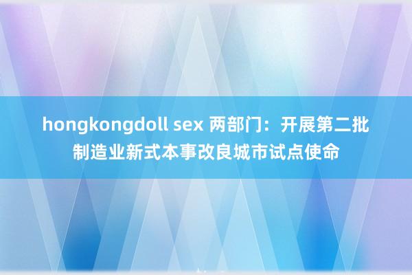hongkongdoll sex 两部门：开展第二批制造业新式本事改良城市试点使命