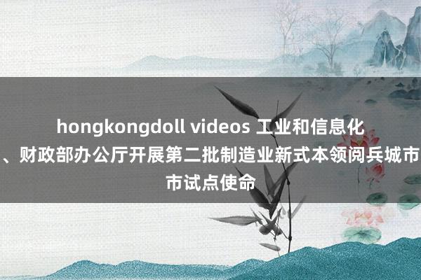 hongkongdoll videos 工业和信息化部办公厅、财政部办公厅开展第二批制造业新式本领阅兵城市试点使命