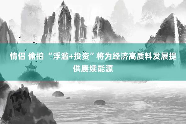 情侣 偷拍 “浮滥+投资”将为经济高质料发展提供赓续能源
