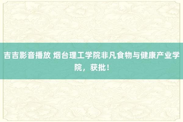 吉吉影音播放 烟台理工学院非凡食物与健康产业学院，获批！