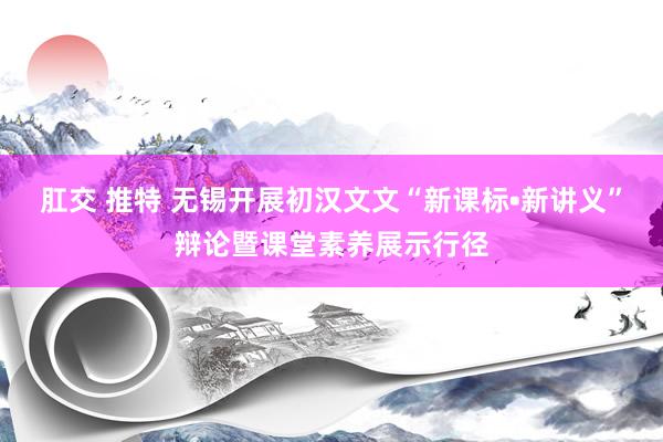 肛交 推特 无锡开展初汉文文“新课标•新讲义”辩论暨课堂素养展示行径