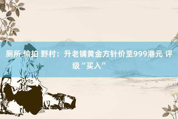 厕所 偷拍 野村：升老铺黄金方针价至999港元 评级“买入”