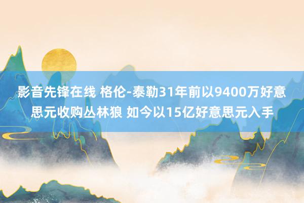 影音先锋在线 格伦-泰勒31年前以9400万好意思元收购丛林狼 如今以15亿好意思元入手
