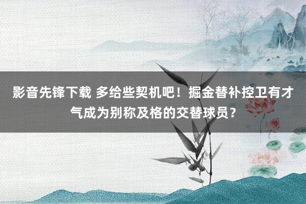 影音先锋下载 多给些契机吧！掘金替补控卫有才气成为别称及格的交替球员？