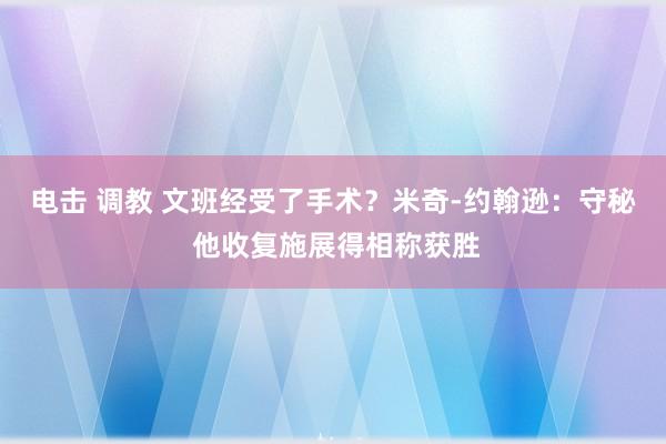 电击 调教 文班经受了手术？米奇-约翰逊：守秘 他收复施展得相称获胜