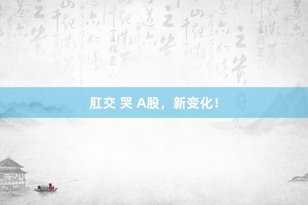 肛交 哭 A股，新变化！