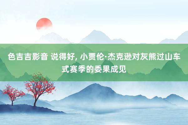 色吉吉影音 说得好， 小贾伦·杰克逊对灰熊过山车式赛季的委果成见