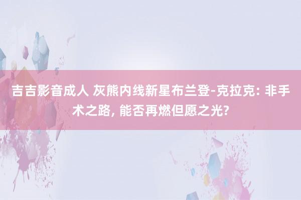 吉吉影音成人 灰熊内线新星布兰登-克拉克: 非手术之路， 能否再燃但愿之光?
