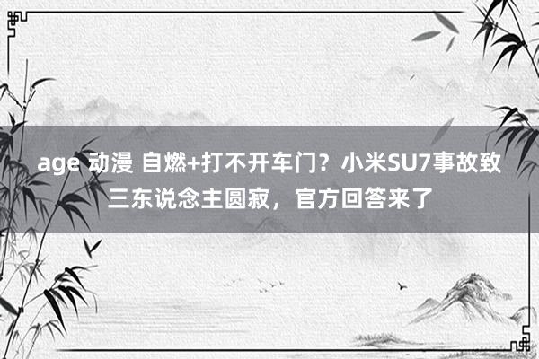 age 动漫 自燃+打不开车门？小米SU7事故致三东说念主圆寂，官方回答来了
