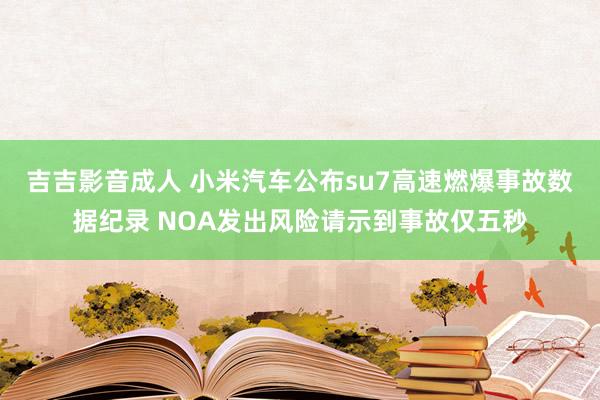 吉吉影音成人 小米汽车公布su7高速燃爆事故数据纪录 NOA发出风险请示到事故仅五秒