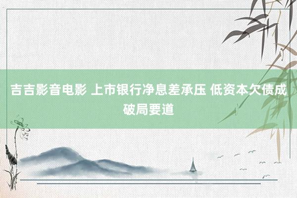 吉吉影音电影 上市银行净息差承压 低资本欠债成破局要道