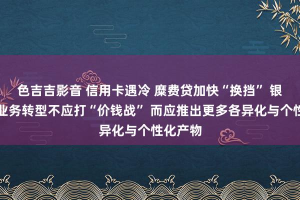 色吉吉影音 信用卡遇冷 糜费贷加快“换挡” 银行零卖业务转型不应打“价钱战” 而应推出更多各异化与个性化产物