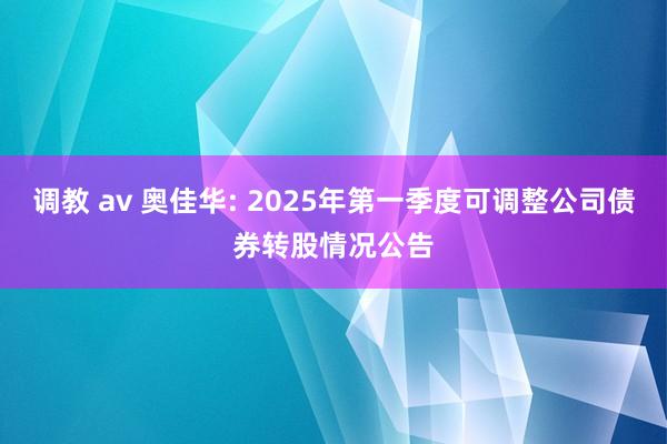 调教 av 奥佳华: 2025年第一季度可调整公司债券转股情况公告