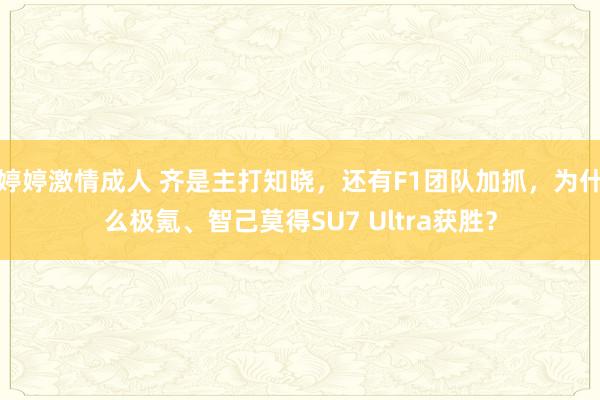 婷婷激情成人 齐是主打知晓，还有F1团队加抓，为什么极氪、智己莫得SU7 Ultra获胜？