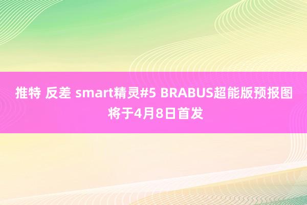 推特 反差 smart精灵#5 BRABUS超能版预报图 将于4月8日首发