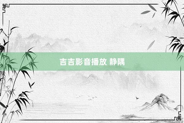 吉吉影音播放 静隅