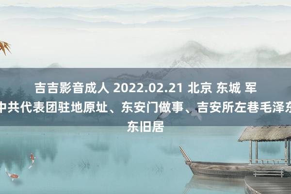 吉吉影音成人 2022.02.21 北京 东城 军调部中共代表团驻地原址、东安门做事、吉安所左巷毛泽东旧居
