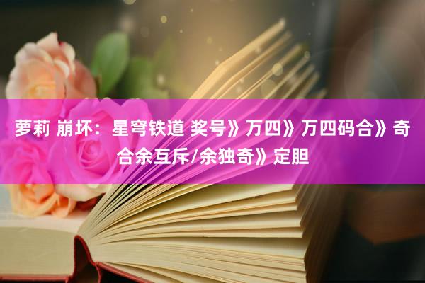 萝莉 崩坏：星穹铁道 奖号》万四》万四码合》奇合余互斥/余独奇》定胆