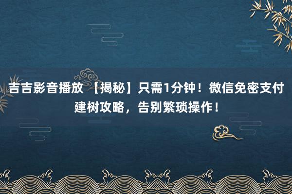 吉吉影音播放 【揭秘】只需1分钟！微信免密支付建树攻略，告别繁琐操作！