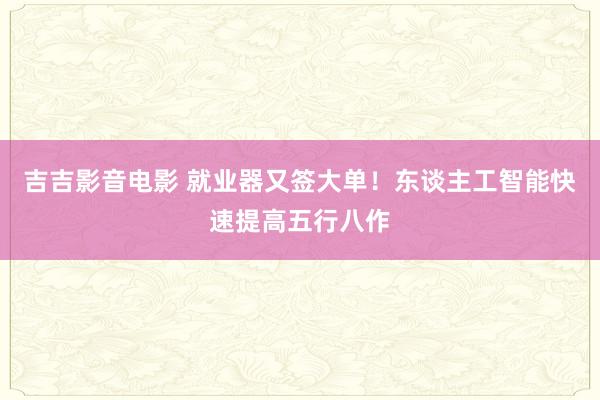 吉吉影音电影 就业器又签大单！东谈主工智能快速提高五行八作