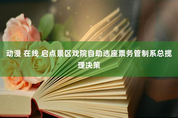 动漫 在线 启点景区戏院自助选座票务管制系总揽理决策