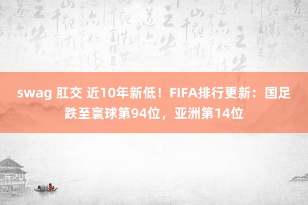 swag 肛交 近10年新低！FIFA排行更新：国足跌至寰球第94位，亚洲第14位