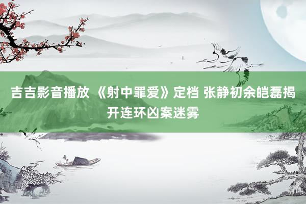 吉吉影音播放 《射中罪爱》定档 张静初余皑磊揭开连环凶案迷雾