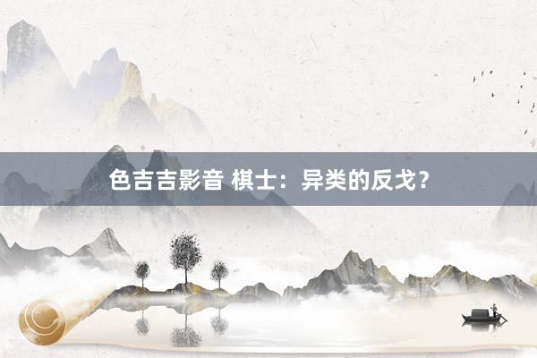 色吉吉影音 棋士：异类的反戈？