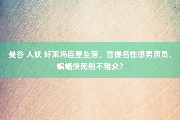 曼谷 人妖 好莱坞巨星坠落，曾提名性感男演员，蝙蝠侠死别不雅众？