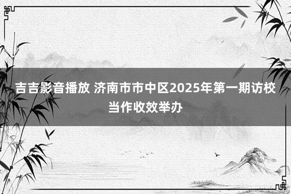 吉吉影音播放 济南市市中区2025年第一期访校当作收效举办