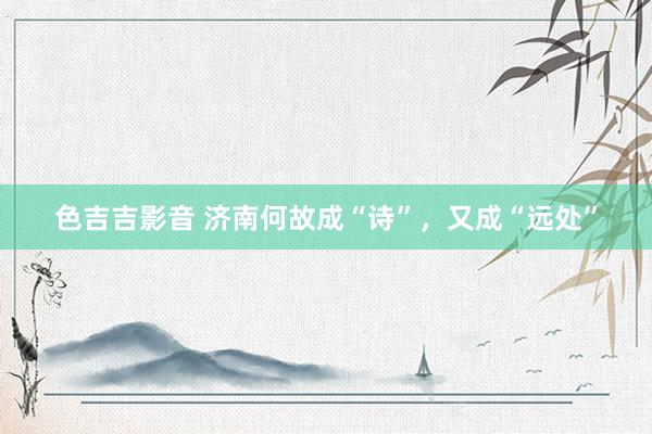 色吉吉影音 济南何故成“诗”，又成“远处”